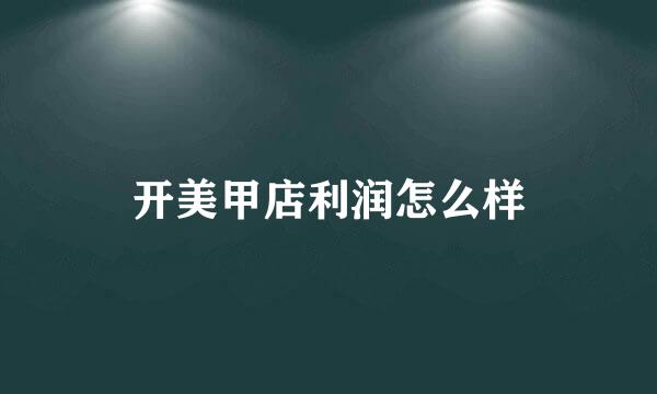 开美甲店利润怎么样