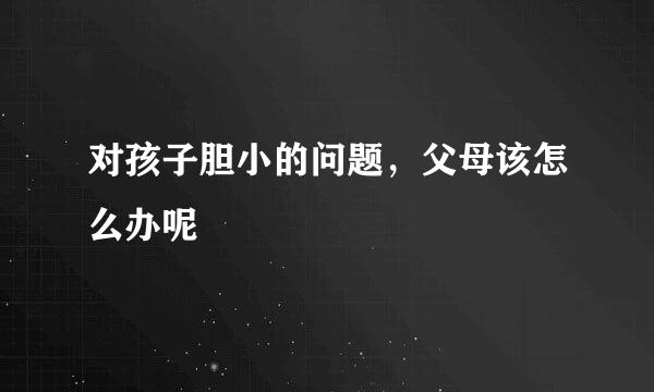 对孩子胆小的问题，父母该怎么办呢
