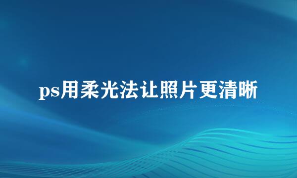 ps用柔光法让照片更清晰