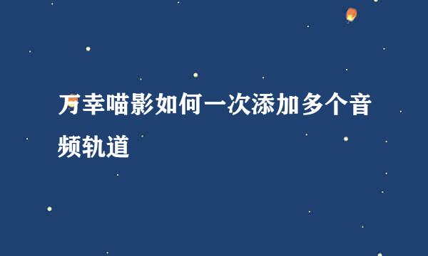 万幸喵影如何一次添加多个音频轨道