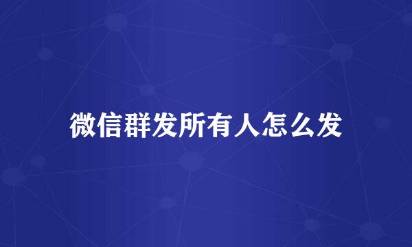 微信群发所有人怎么发