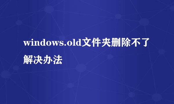 windows.old文件夹删除不了解决办法