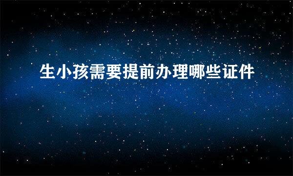 生小孩需要提前办理哪些证件