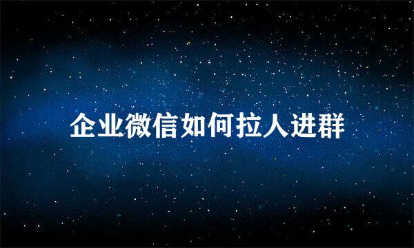 企业微信如何拉人进群