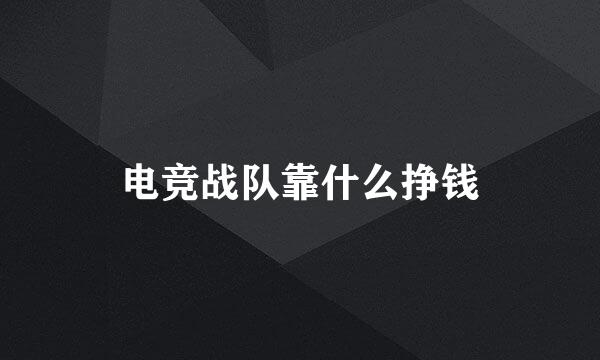 电竞战队靠什么挣钱