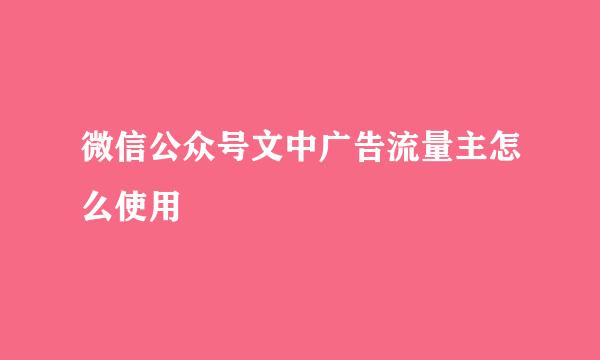 微信公众号文中广告流量主怎么使用