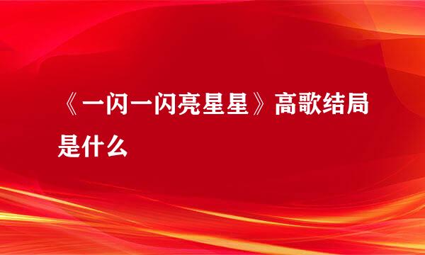 《一闪一闪亮星星》高歌结局是什么
