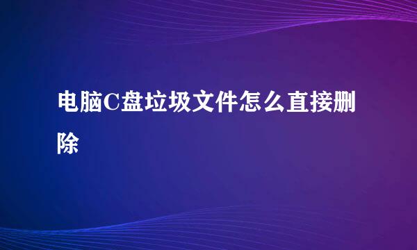 电脑C盘垃圾文件怎么直接删除