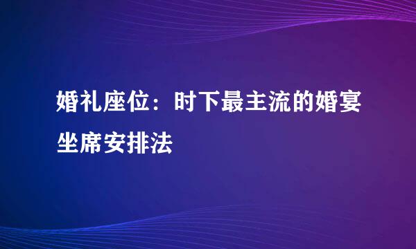 婚礼座位：时下最主流的婚宴坐席安排法
