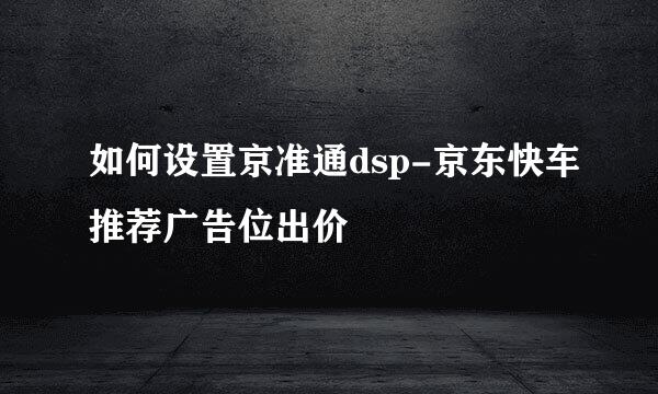 如何设置京准通dsp-京东快车推荐广告位出价