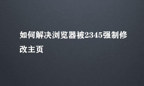 如何解决浏览器被2345强制修改主页