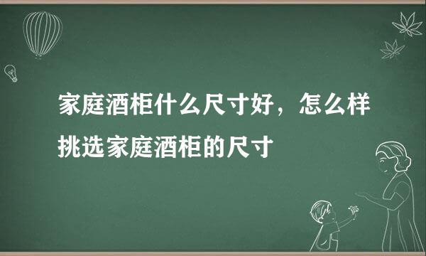 家庭酒柜什么尺寸好，怎么样挑选家庭酒柜的尺寸