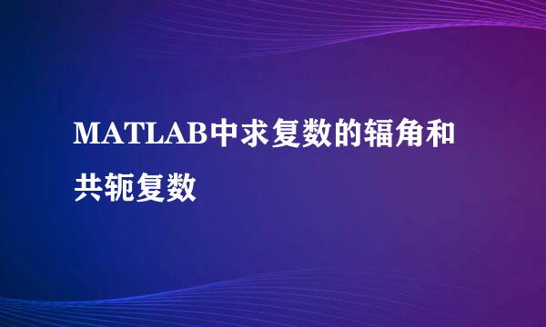 MATLAB中求复数的辐角和共轭复数