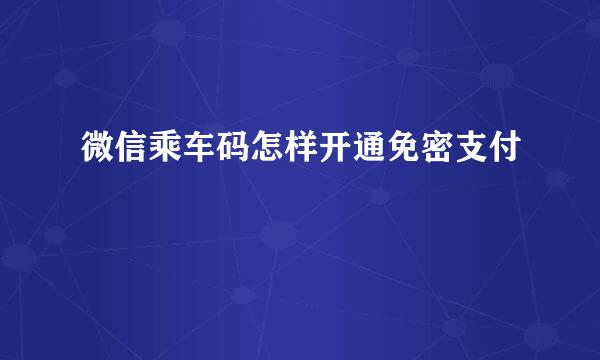 微信乘车码怎样开通免密支付
