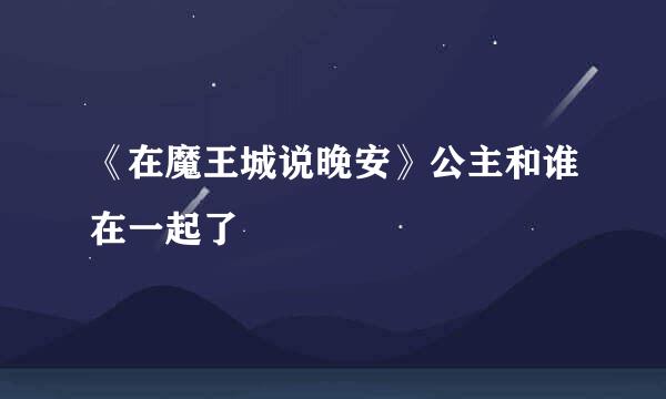《在魔王城说晚安》公主和谁在一起了