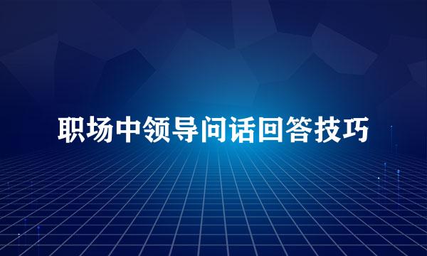 职场中领导问话回答技巧