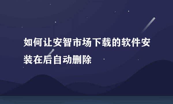 如何让安智市场下载的软件安装在后自动删除