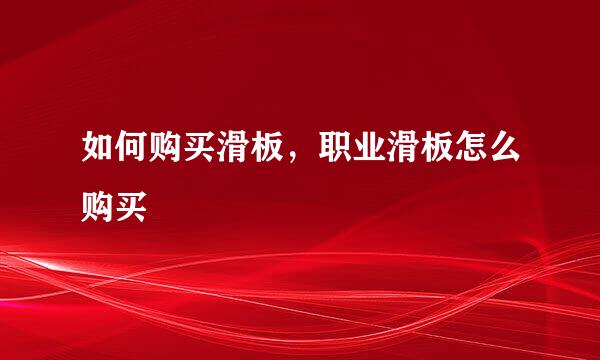 如何购买滑板，职业滑板怎么购买