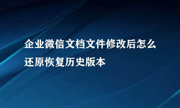 企业微信文档文件修改后怎么还原恢复历史版本