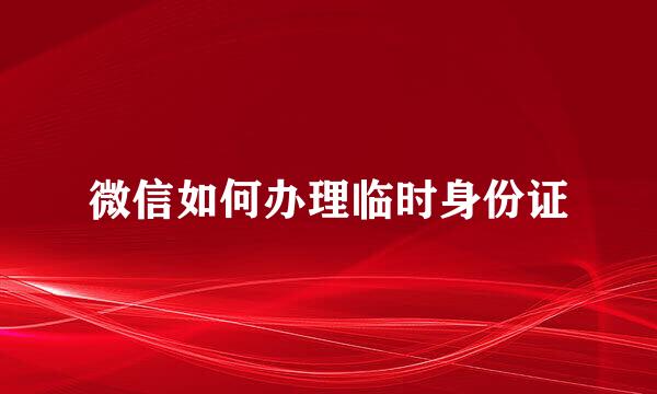 微信如何办理临时身份证