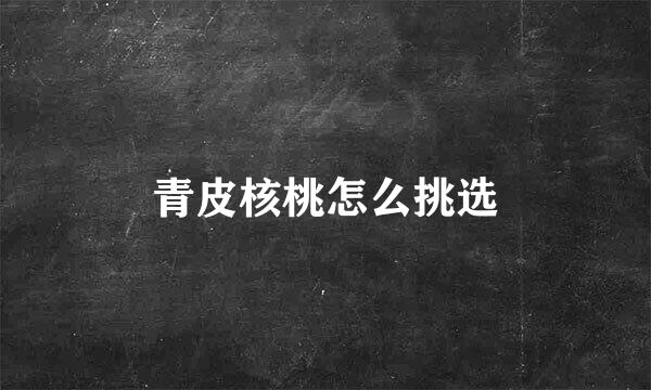 青皮核桃怎么挑选