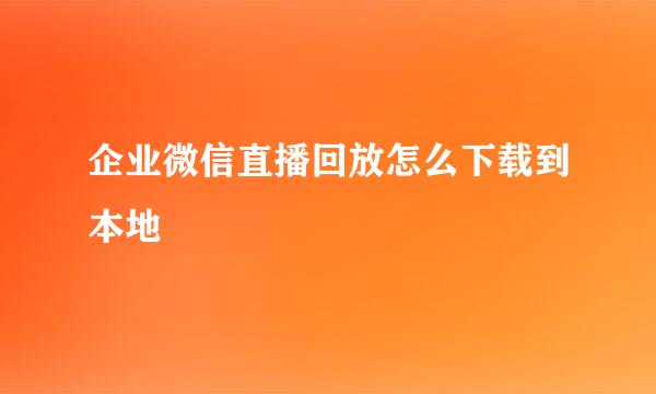 企业微信直播回放怎么下载到本地
