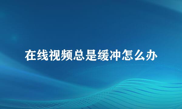 在线视频总是缓冲怎么办