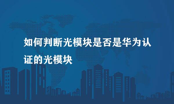 如何判断光模块是否是华为认证的光模块
