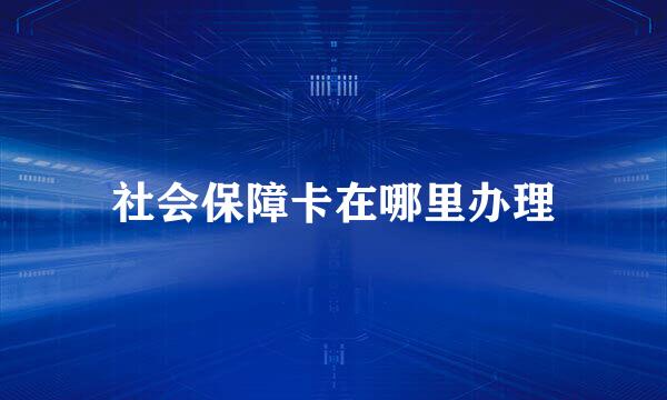 社会保障卡在哪里办理