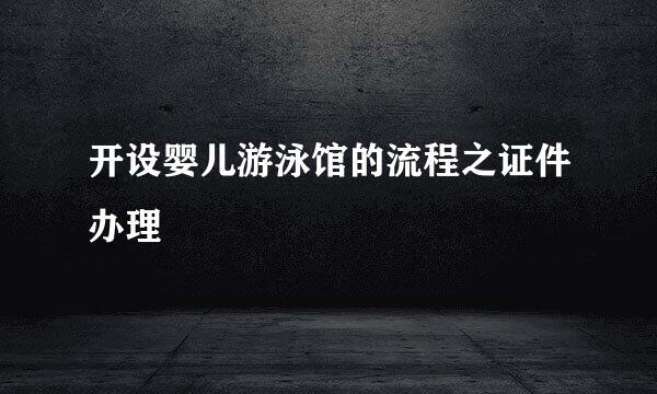 开设婴儿游泳馆的流程之证件办理