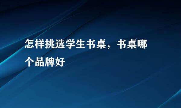 怎样挑选学生书桌，书桌哪 个品牌好