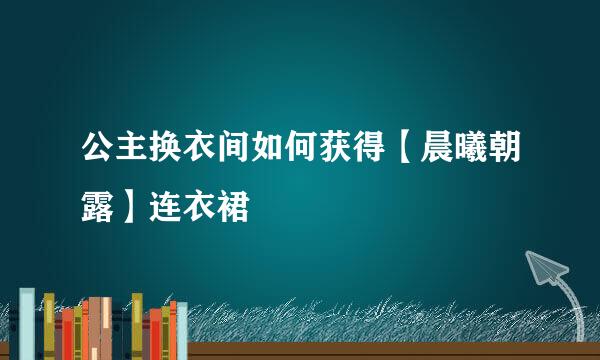 公主换衣间如何获得【晨曦朝露】连衣裙