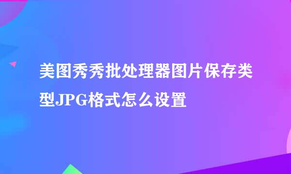美图秀秀批处理器图片保存类型JPG格式怎么设置