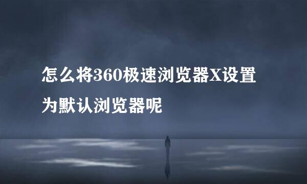 怎么将360极速浏览器X设置为默认浏览器呢