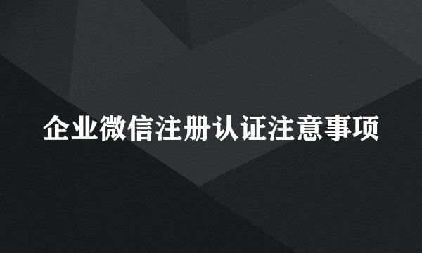 企业微信注册认证注意事项