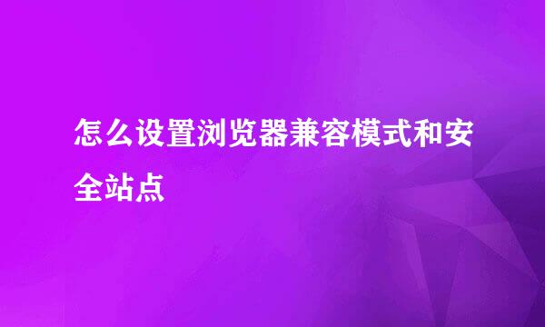 怎么设置浏览器兼容模式和安全站点