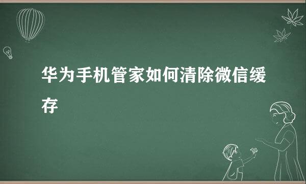 华为手机管家如何清除微信缓存