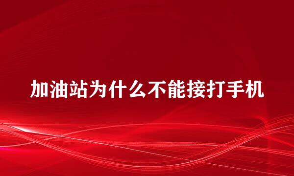 加油站为什么不能接打手机