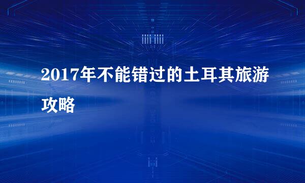 2017年不能错过的土耳其旅游攻略