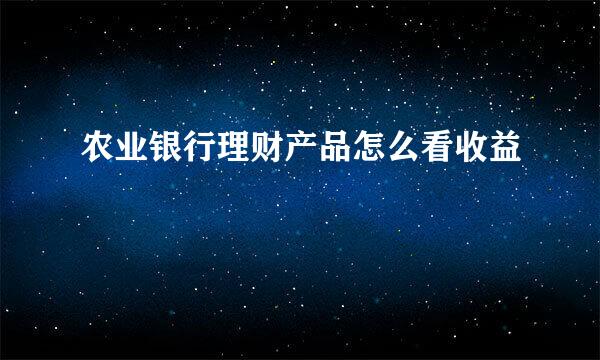 农业银行理财产品怎么看收益