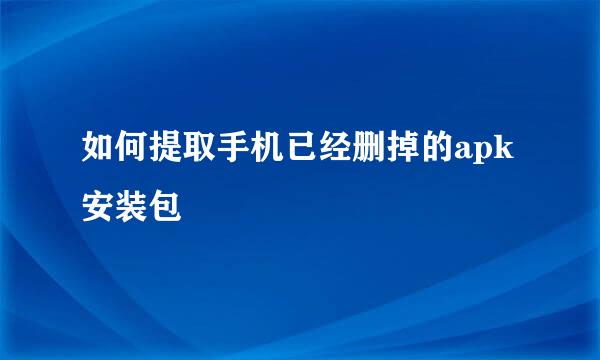 如何提取手机已经删掉的apk安装包