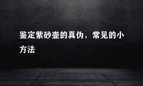 鉴定紫砂壶的真伪，常见的小方法