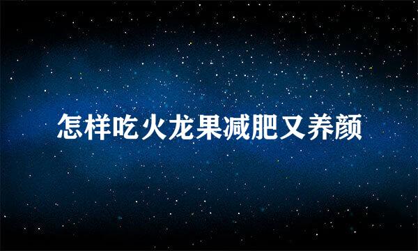 怎样吃火龙果减肥又养颜