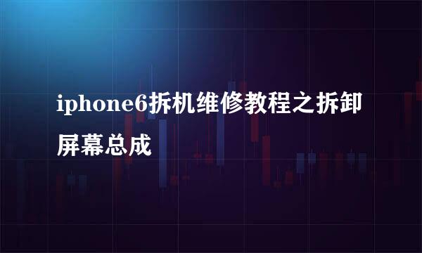 iphone6拆机维修教程之拆卸屏幕总成