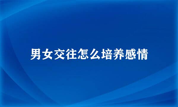 男女交往怎么培养感情