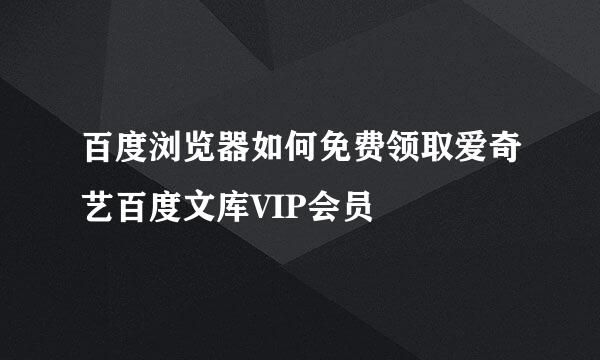 百度浏览器如何免费领取爱奇艺百度文库VIP会员