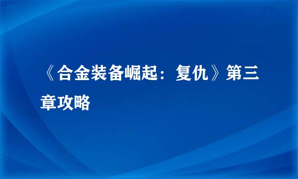 《合金装备崛起：复仇》第三章攻略