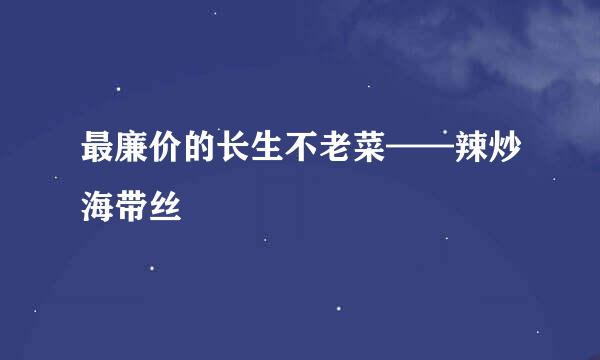 最廉价的长生不老菜——辣炒海带丝