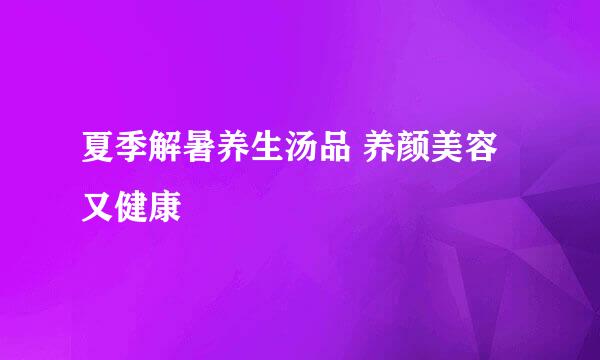 夏季解暑养生汤品 养颜美容又健康