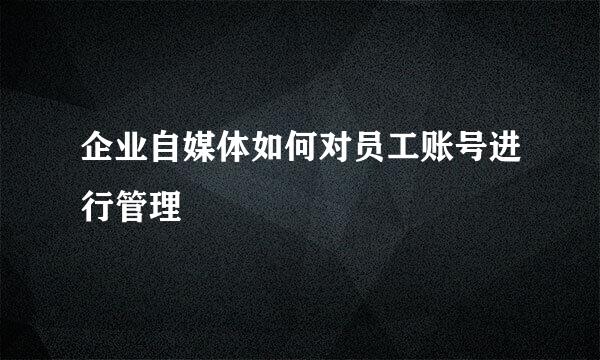 企业自媒体如何对员工账号进行管理